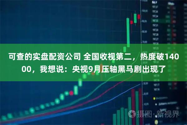 可查的实盘配资公司 全国收视第二，热度破14000，我想说：央视9月压轴黑马剧出现了
