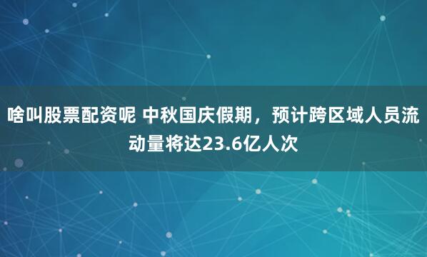 啥叫股票配资呢 中秋国庆假期，预计跨区域人员流动量将达23.6亿人次