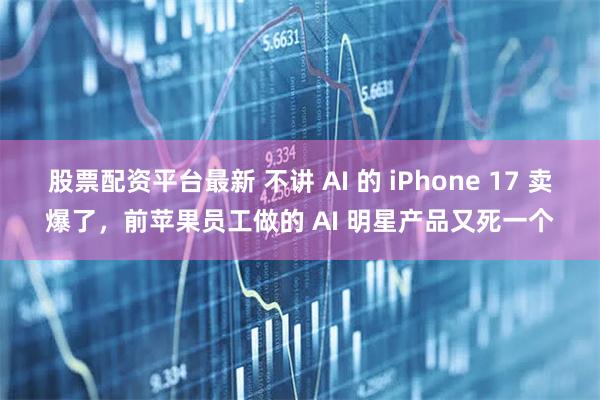 股票配资平台最新 不讲 AI 的 iPhone 17 卖爆了，前苹果员工做的 AI 明星产品又死一个