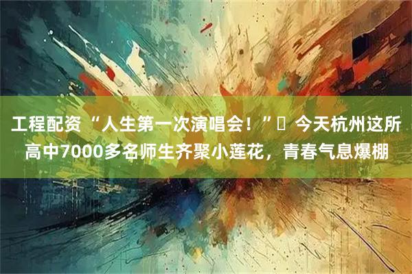 工程配资 “人生第一次演唱会！”​今天杭州这所高中7000多名师生齐聚小莲花，青春气息爆棚