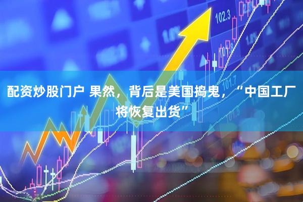 配资炒股门户 果然，背后是美国捣鬼，“中国工厂将恢复出货”