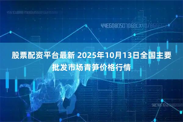 股票配资平台最新 2025年10月13日全国主要批发市场青笋价格行情