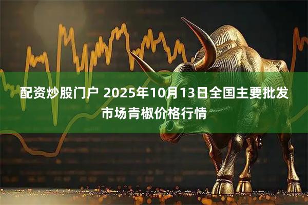配资炒股门户 2025年10月13日全国主要批发市场青椒价格行情