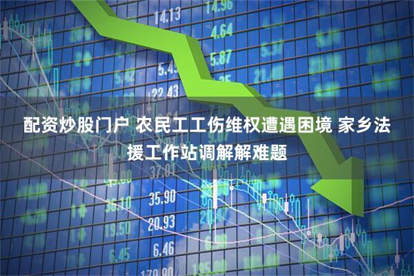 配资炒股门户 农民工工伤维权遭遇困境 家乡法援工作站调解解难题