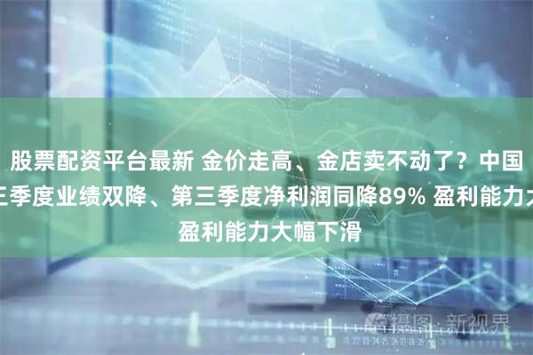 股票配资平台最新 金价走高、金店卖不动了？中国黄金前三季度业绩双降、第三季度净利润同降89% 盈利能力大幅下滑