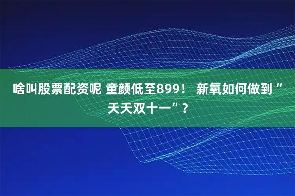 啥叫股票配资呢 童颜低至899！ 新氧如何做到“天天双十一”？