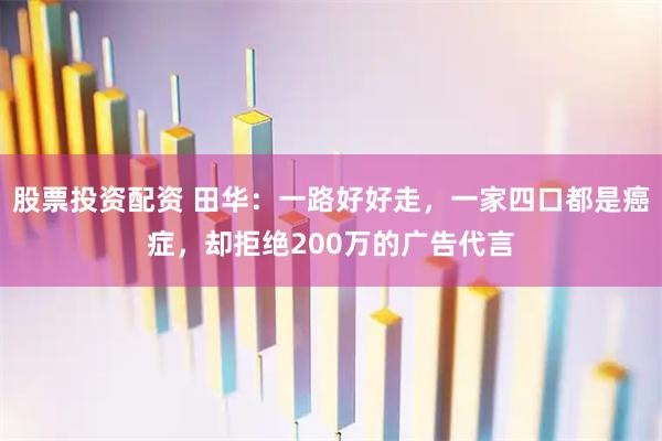 股票投资配资 田华：一路好好走，一家四口都是癌症，却拒绝200万的广告代言