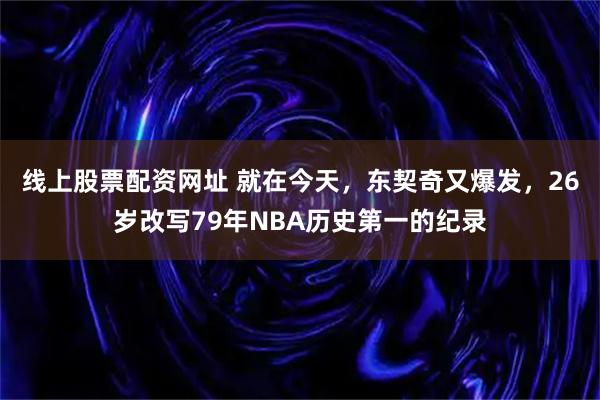 线上股票配资网址 就在今天，东契奇又爆发，26岁改写79年NBA历史第一的纪录
