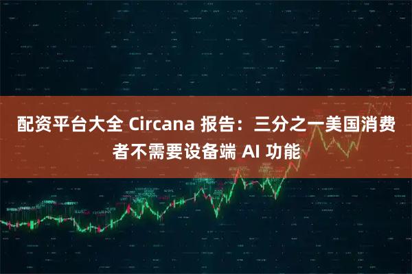 配资平台大全 Circana 报告：三分之一美国消费者不需要设备端 AI 功能