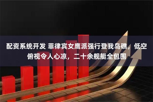 配资系统开发 菲律宾女鹰派强行登我岛礁，低空俯视令人心凉，二十余舰艇全包围