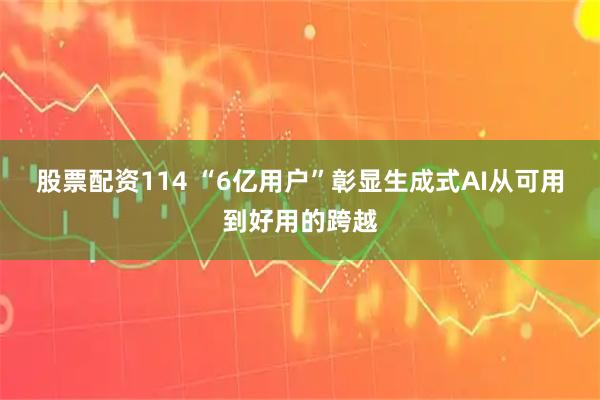 股票配资114 “6亿用户”彰显生成式AI从可用到好用的跨越