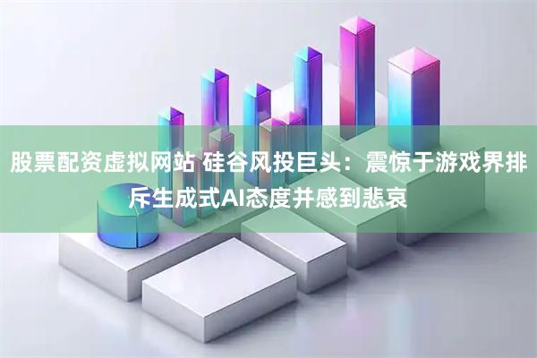 股票配资虚拟网站 硅谷风投巨头：震惊于游戏界排斥生成式AI态度并感到悲哀