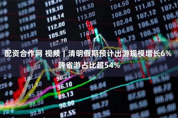 配资合作网 视频丨清明假期预计出游规模增长6% 跨省游占比超54%