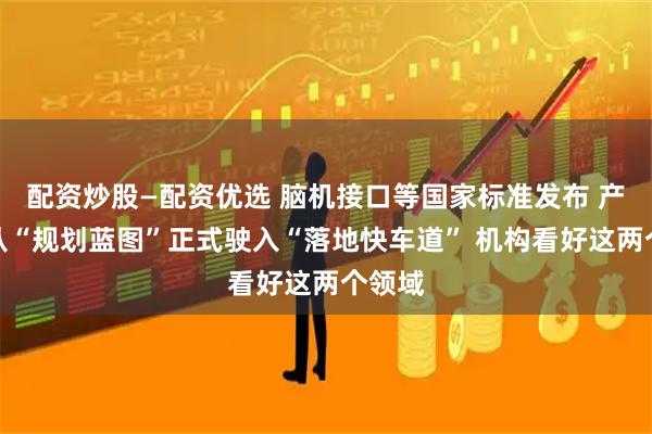 配资炒股—配资优选 脑机接口等国家标准发布 产业正从“规划蓝图”正式驶入“落地快车道” 机构看好这两个领域