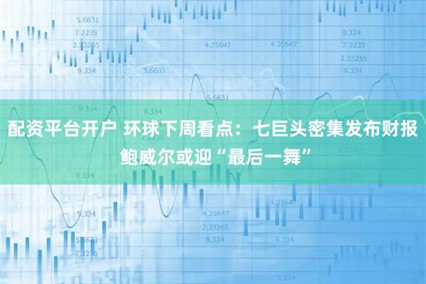 配资平台开户 环球下周看点：七巨头密集发布财报 鲍威尔或迎“最后一舞”