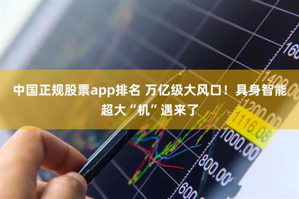 中国正规股票app排名 万亿级大风口！具身智能超大“机”遇来了